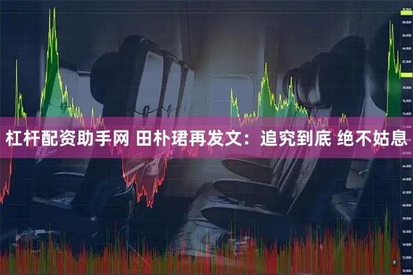 杠杆配资助手网 田朴珺再发文：追究到底 绝不姑息