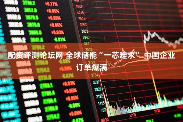 配资评测论坛网 全球储能“一芯难求” 中国企业订单爆满