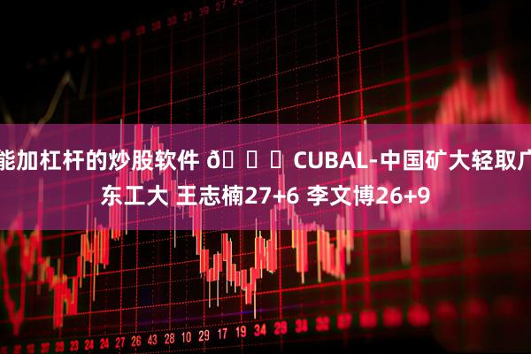 能加杠杆的炒股软件 🏀CUBAL-中国矿大轻取广东工大 王志楠27+6 李文博26+9
