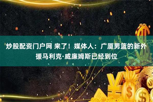 炒股配资门户网 来了！媒体人：广厦男篮的新外援马利克·威廉姆斯已经到位
