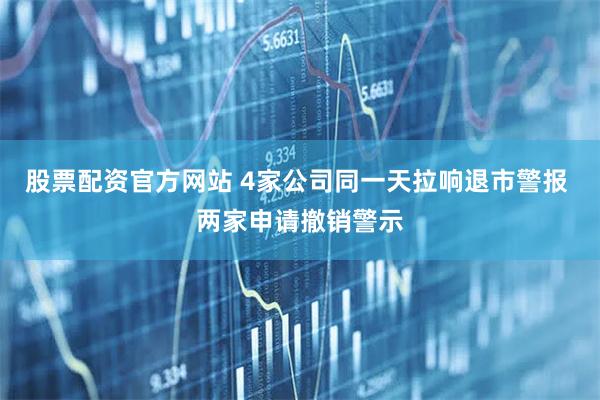 股票配资官方网站 4家公司同一天拉响退市警报 两家申请撤销警示