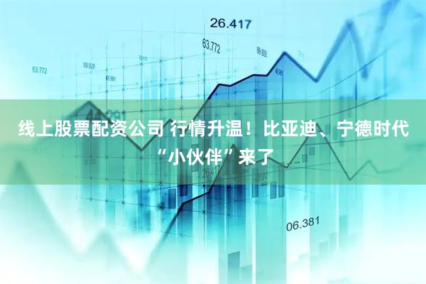 线上股票配资公司 行情升温！比亚迪、宁德时代“小伙伴”来了
