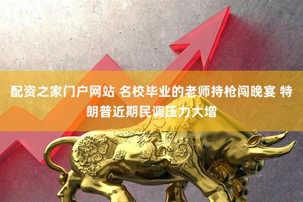 配资之家门户网站 名校毕业的老师持枪闯晚宴 特朗普近期民调压力大增
