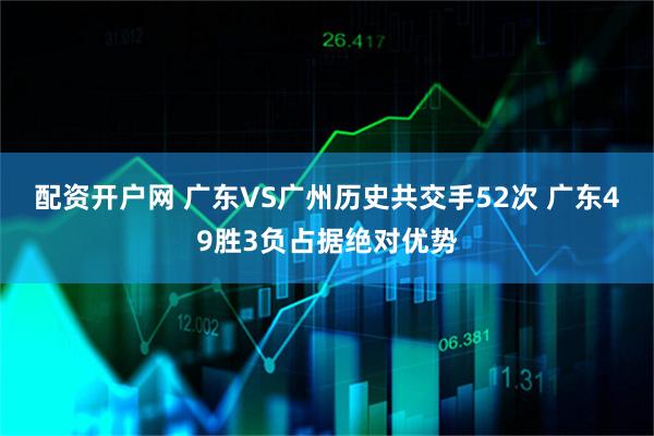 配资开户网 广东VS广州历史共交手52次 广东49胜3负占据绝对优势