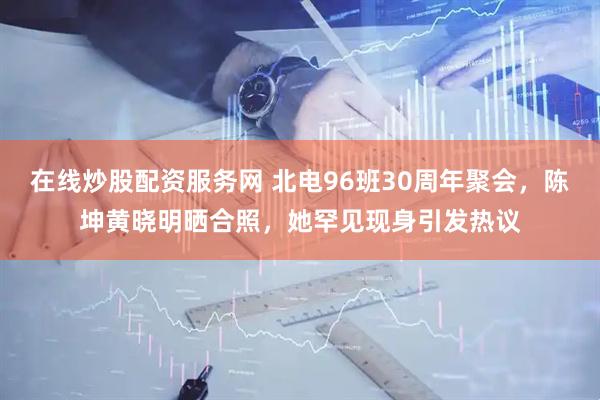 在线炒股配资服务网 北电96班30周年聚会，陈坤黄晓明晒合照，她罕见现身引发热议