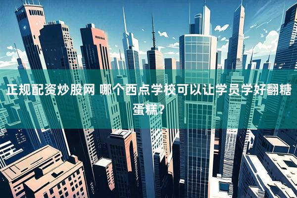 正规配资炒股网 哪个西点学校可以让学员学好翻糖蛋糕？