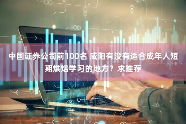 中国证券公司前100名 咸阳有没有适合成年人短期烘焙学习的地方？求推荐