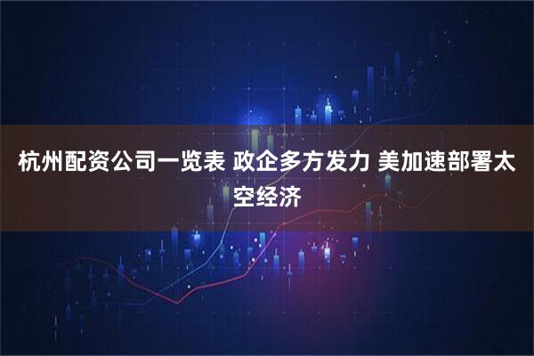 杭州配资公司一览表 政企多方发力 美加速部署太空经济