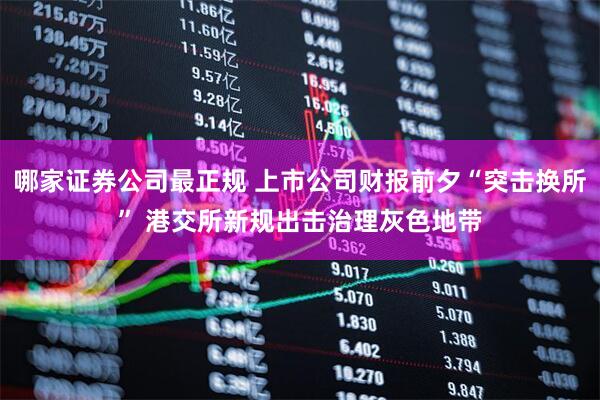 哪家证券公司最正规 上市公司财报前夕“突击换所” 港交所新规出击治理灰色地带