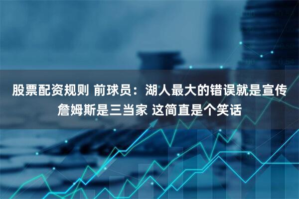 股票配资规则 前球员：湖人最大的错误就是宣传詹姆斯是三当家 这简直是个笑话