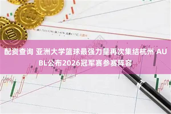 配资查询 亚洲大学篮球最强力量再次集结杭州 AUBL公布2026冠军赛参赛阵容