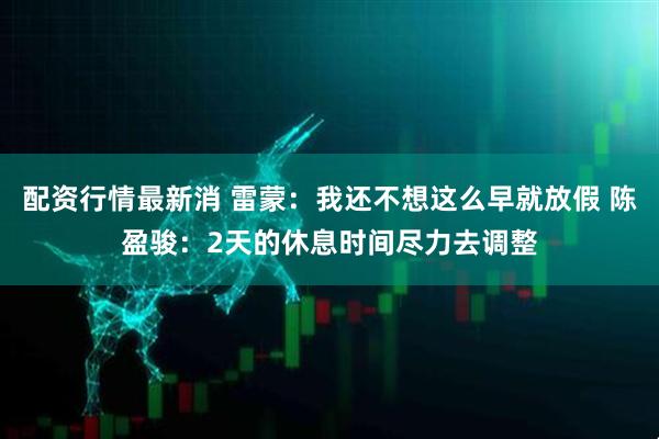 配资行情最新消 雷蒙：我还不想这么早就放假 陈盈骏：2天的休息时间尽力去调整