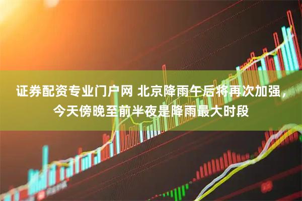 证券配资专业门户网 北京降雨午后将再次加强，今天傍晚至前半夜是降雨最大时段