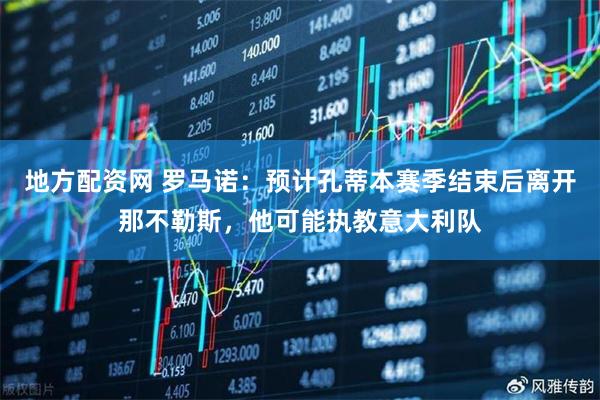 地方配资网 罗马诺：预计孔蒂本赛季结束后离开那不勒斯，他可能执教意大利队