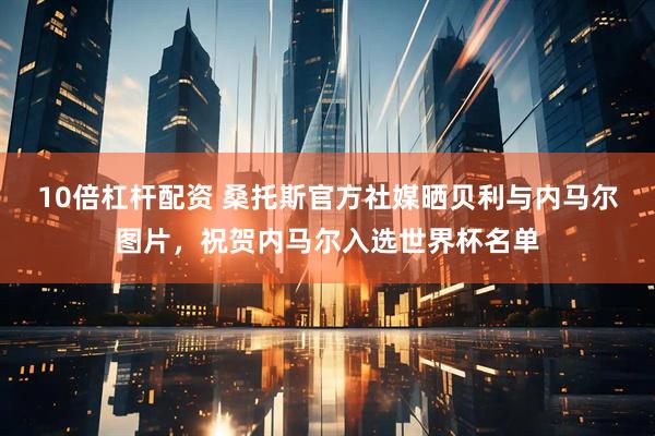 10倍杠杆配资 桑托斯官方社媒晒贝利与内马尔图片，祝贺内马尔入选世界杯名单