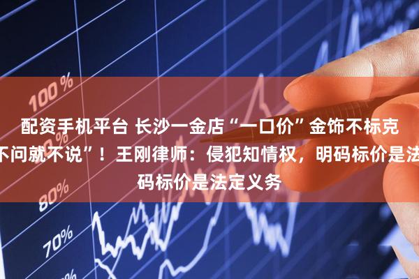 配资手机平台 长沙一金店“一口价”金饰不标克重,“不问就不说”!王刚律师:侵犯知情权,明码标价是法定义务