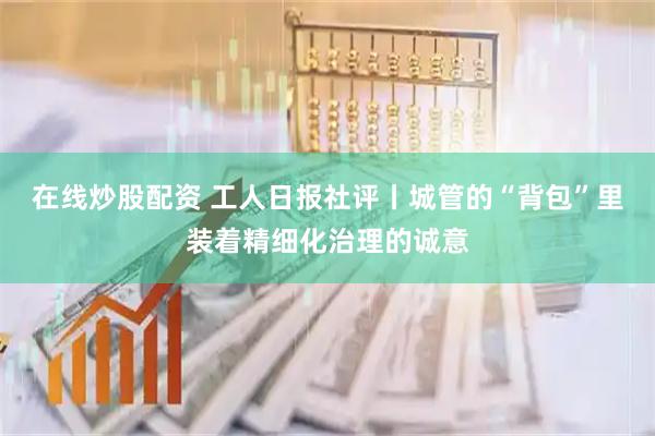 在线炒股配资 工人日报社评丨城管的“背包”里装着精细化治理的诚意