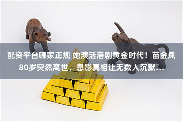 配资平台哪家正规 她演活港剧黄金时代！苗金凤80岁突然离世，息影真相让无数人沉默…